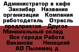 Администратор в кафе "Занзибар › Название организации ­ Компания-работодатель › Отрасль предприятия ­ Другое › Минимальный оклад ­ 1 - Все города Работа » Вакансии   . Ненецкий АО,Пылемец д.